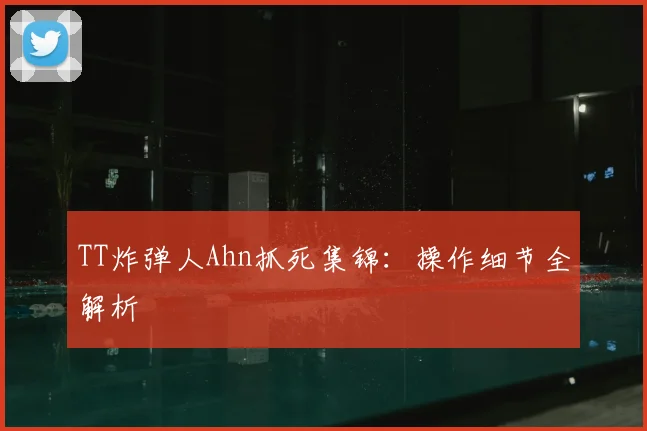 TT炸弹人Ahn抓死集锦：操作细节全解析
