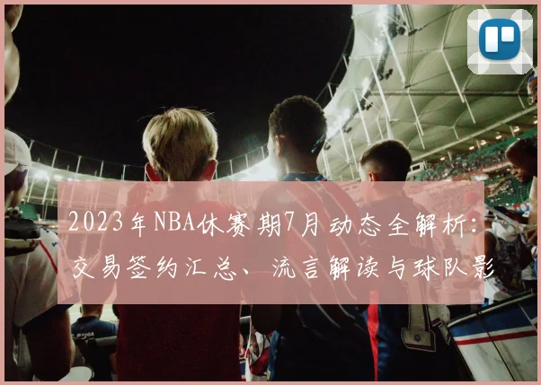 2023年NBA休赛期7月动态全解析：交易签约汇总、流言解读与球队影响