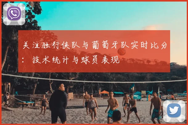关注独行侠队与葡萄牙队实时比分：技术统计与球员表现