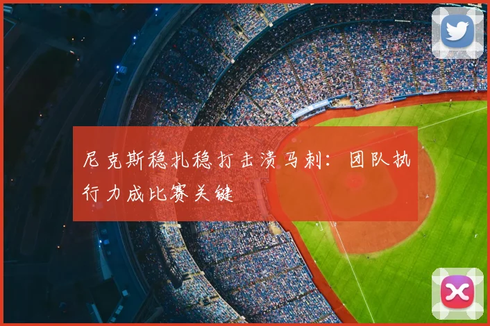 尼克斯稳扎稳打击溃马刺:团队执行力成比赛关键