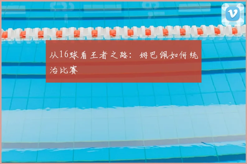 从16球看王者之路：姆巴佩如何统治比赛