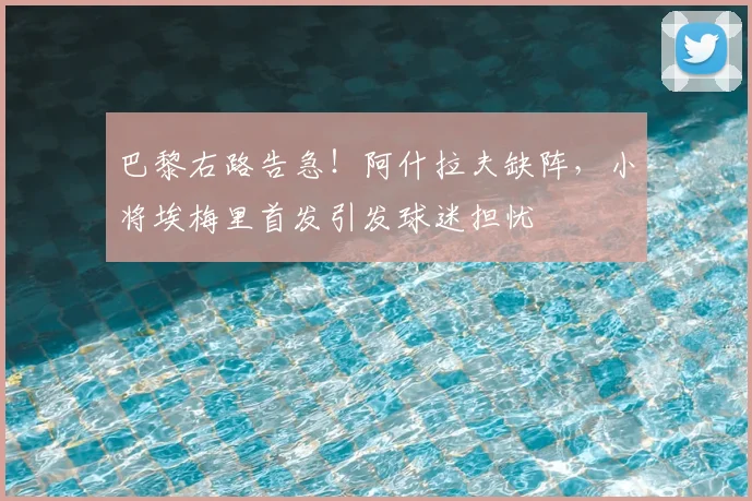 巴黎右路告急！阿什拉夫缺阵，小将埃梅里首发引发球迷担忧