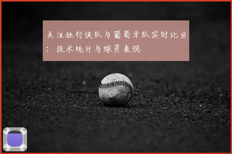 关注独行侠队与葡萄牙队实时比分：技术统计与球员表现