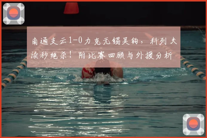 南通支云1-0力克无锡吴钩，科列夫读秒绝杀！附比赛回顾与外援分析