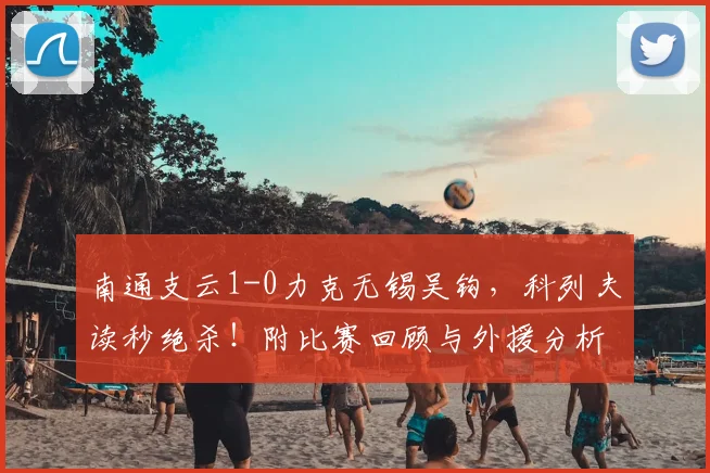 南通支云1-0力克无锡吴钩，科列夫读秒绝杀！附比赛回顾与外援分析