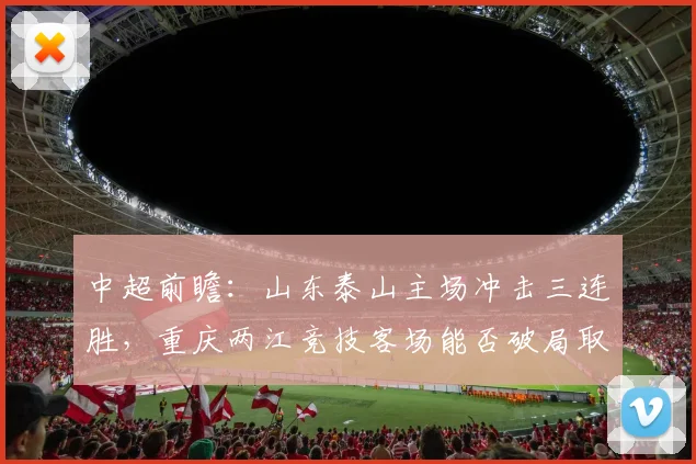 中超前瞻：山东泰山主场冲击三连胜，重庆两江竞技客场能否破局取首胜？