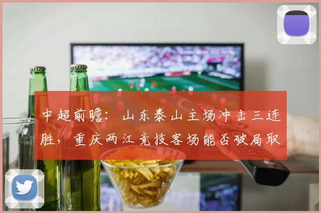 中超前瞻：山东泰山主场冲击三连胜，重庆两江竞技客场能否破局取首胜？