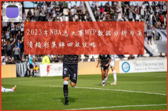 2023年NBA总决赛MVP数据分析与高清精彩集锦回放攻略