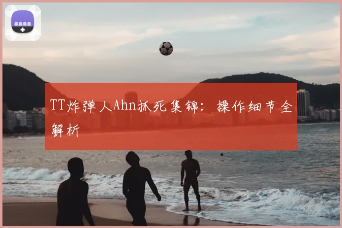 TT炸弹人Ahn抓死集锦：操作细节全解析