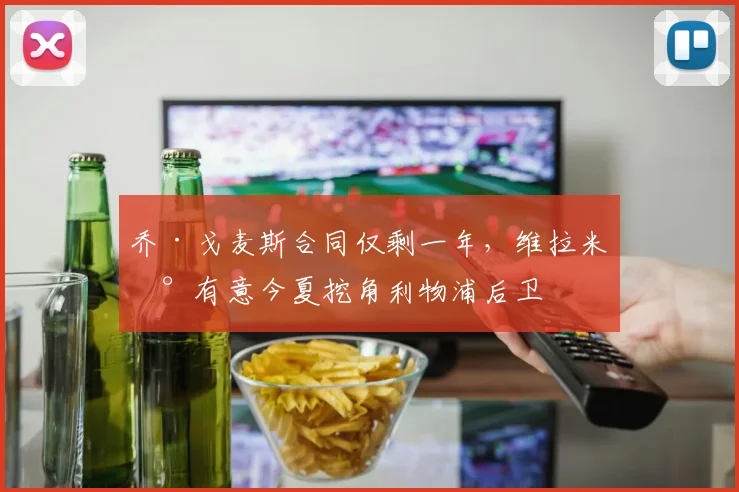 乔·戈麦斯合同仅剩一年，维拉米兰有意今夏挖角利物浦后卫