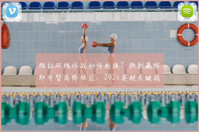 维拉双线作战如何轮换？热刺赢球即可暂离降级区，2026英超关键战前瞻