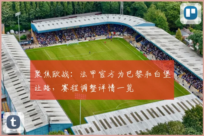 聚焦欧战：法甲官方为巴黎和白堡让路，赛程调整详情一览