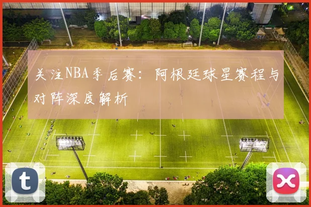 关注NBA季后赛：阿根廷球星赛程与对阵深度解析