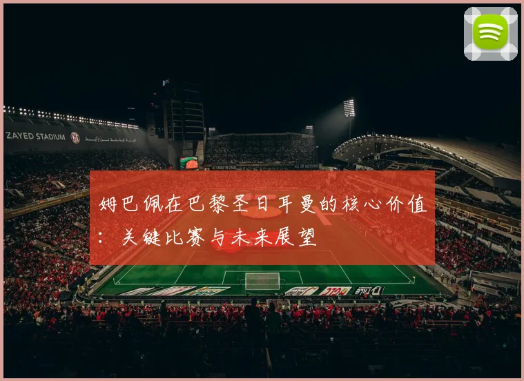 姆巴佩在巴黎圣日耳曼的核心价值:关键比赛与未来展望