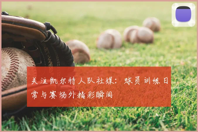 关注凯尔特人队社媒：球员训练日常与赛场外精彩瞬间