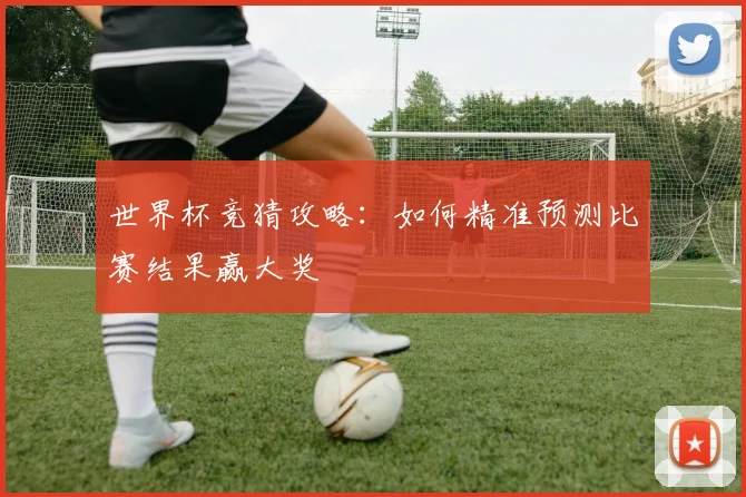 世界杯竞猜攻略：如何精准预测比赛结果赢大奖