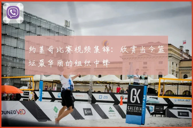 约基奇比赛视频集锦：欣赏当今篮坛最华丽的组织中锋